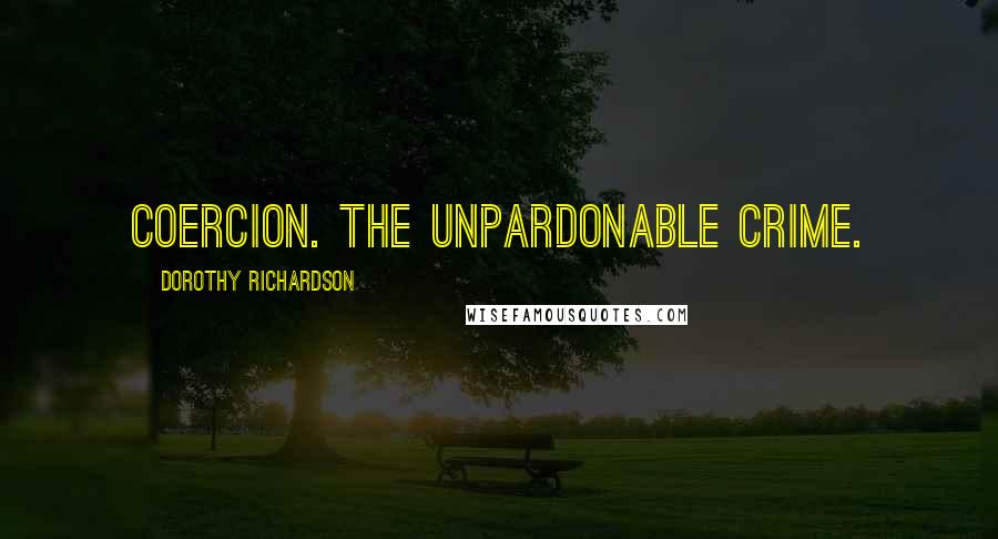 Dorothy Richardson Quotes: Coercion. The unpardonable crime.