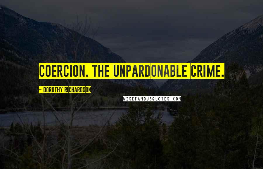 Dorothy Richardson Quotes: Coercion. The unpardonable crime.