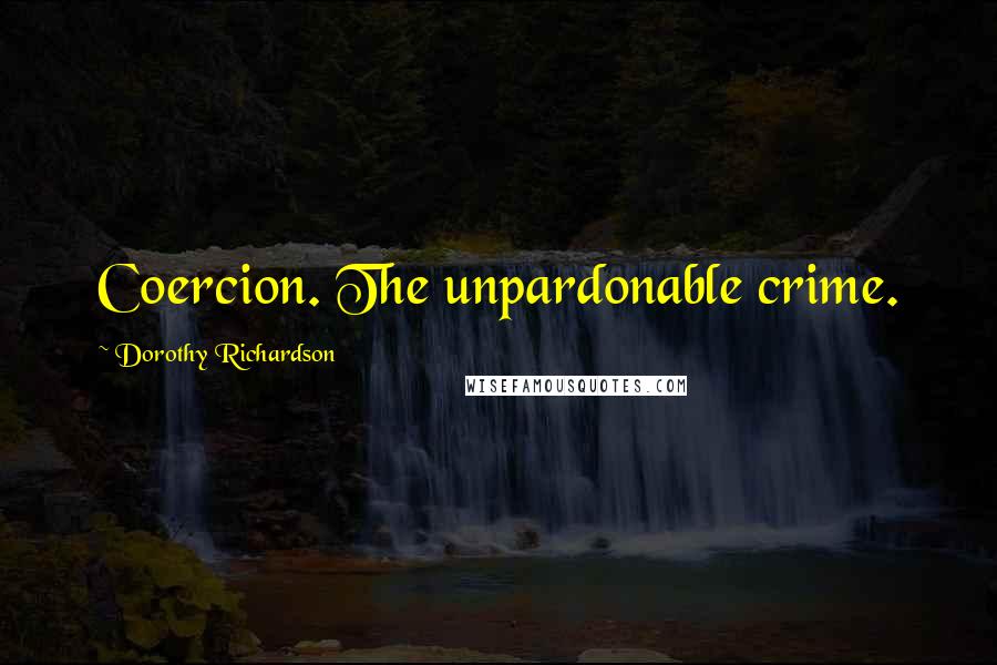 Dorothy Richardson Quotes: Coercion. The unpardonable crime.