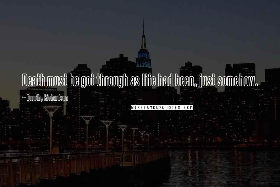 Dorothy Richardson Quotes: Death must be got through as life had been, just somehow.