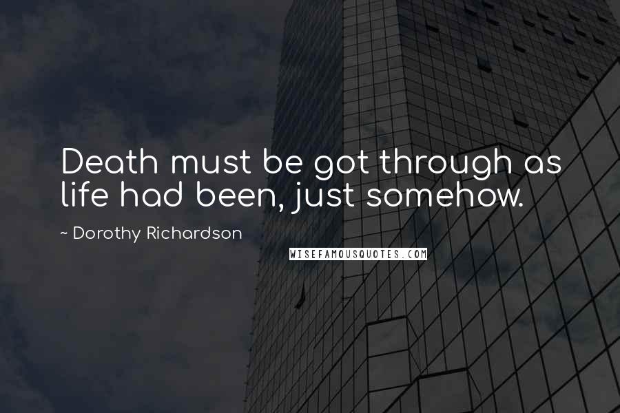 Dorothy Richardson Quotes: Death must be got through as life had been, just somehow.
