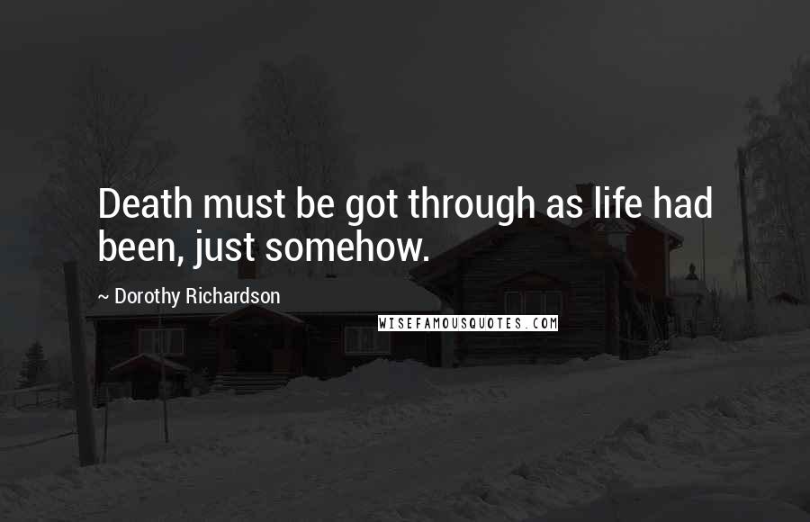 Dorothy Richardson Quotes: Death must be got through as life had been, just somehow.