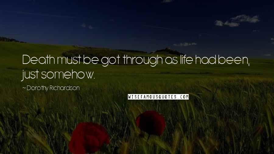 Dorothy Richardson Quotes: Death must be got through as life had been, just somehow.