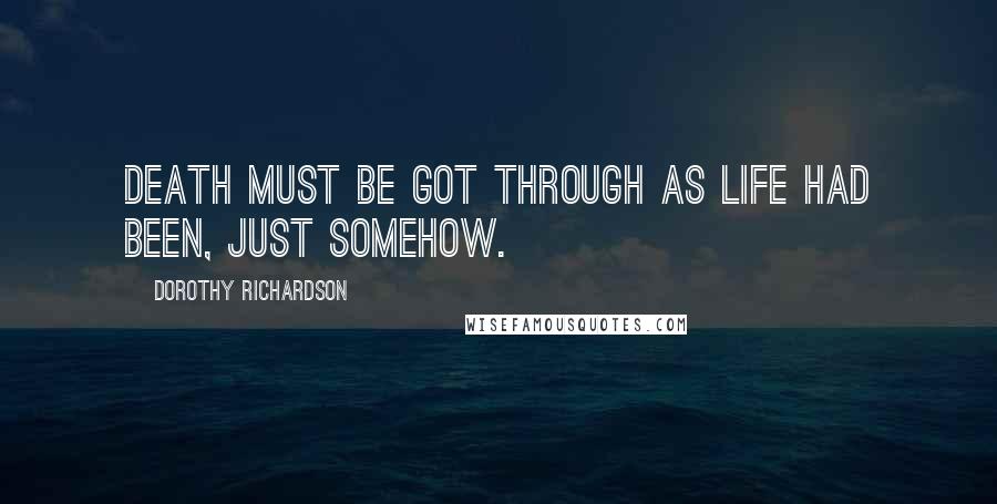 Dorothy Richardson Quotes: Death must be got through as life had been, just somehow.