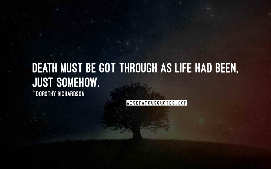 Dorothy Richardson Quotes: Death must be got through as life had been, just somehow.