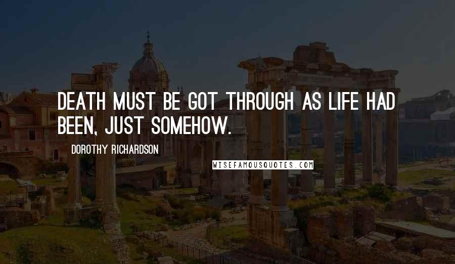 Dorothy Richardson Quotes: Death must be got through as life had been, just somehow.