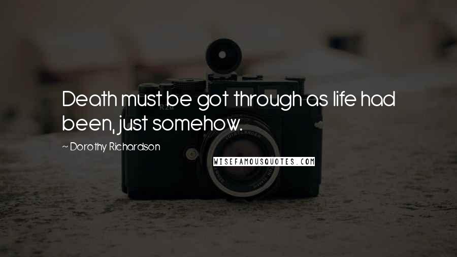 Dorothy Richardson Quotes: Death must be got through as life had been, just somehow.