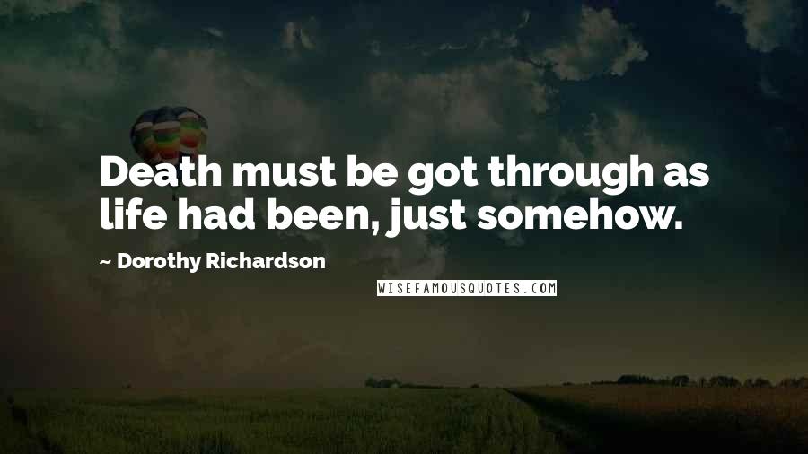 Dorothy Richardson Quotes: Death must be got through as life had been, just somehow.