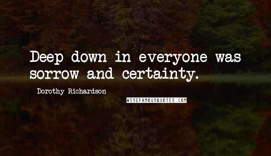 Dorothy Richardson Quotes: Deep down in everyone was sorrow and certainty.