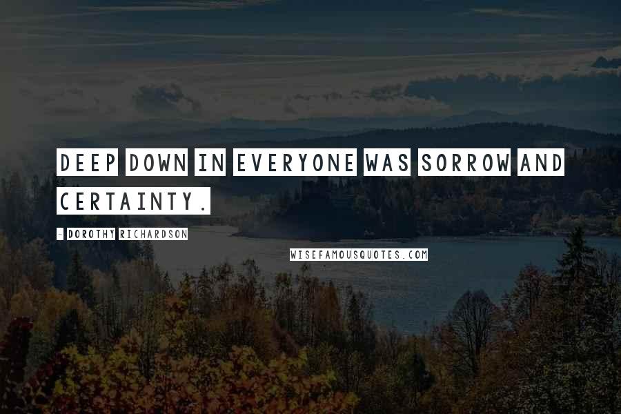 Dorothy Richardson Quotes: Deep down in everyone was sorrow and certainty.