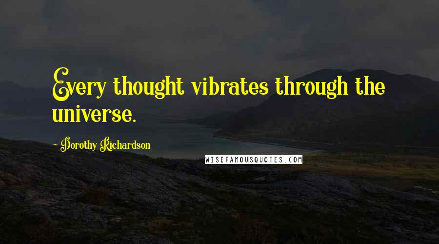 Dorothy Richardson Quotes: Every thought vibrates through the universe.