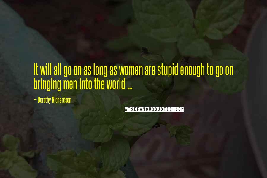 Dorothy Richardson Quotes: It will all go on as long as women are stupid enough to go on bringing men into the world ...
