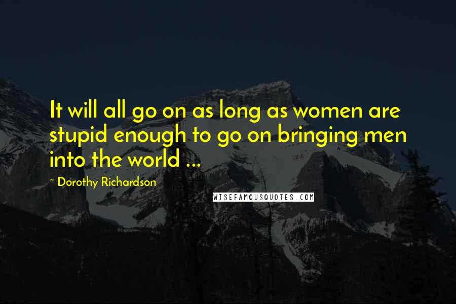 Dorothy Richardson Quotes: It will all go on as long as women are stupid enough to go on bringing men into the world ...