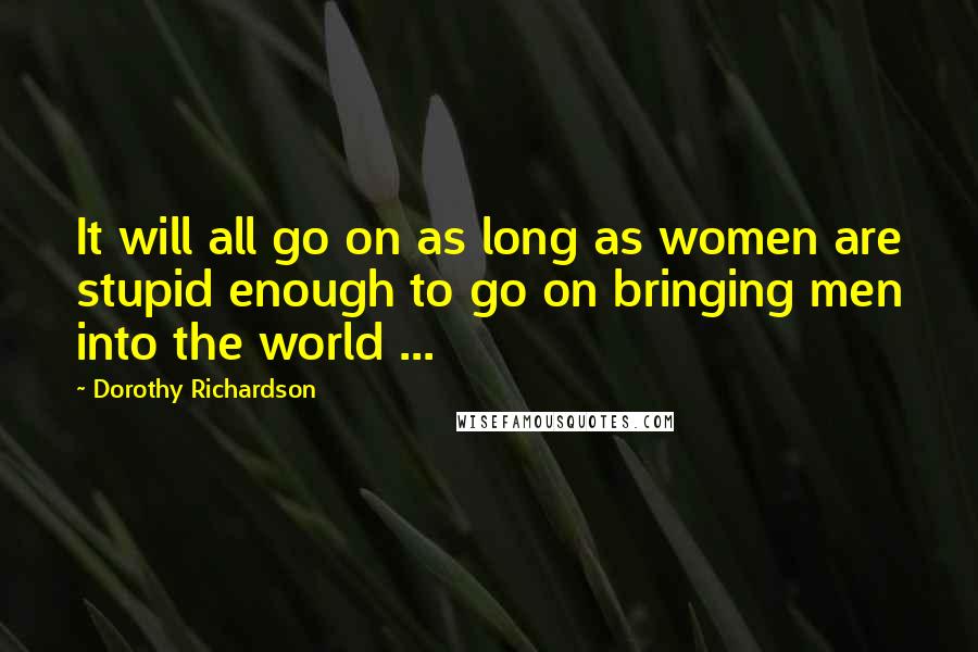 Dorothy Richardson Quotes: It will all go on as long as women are stupid enough to go on bringing men into the world ...