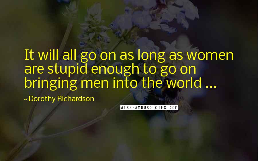 Dorothy Richardson Quotes: It will all go on as long as women are stupid enough to go on bringing men into the world ...