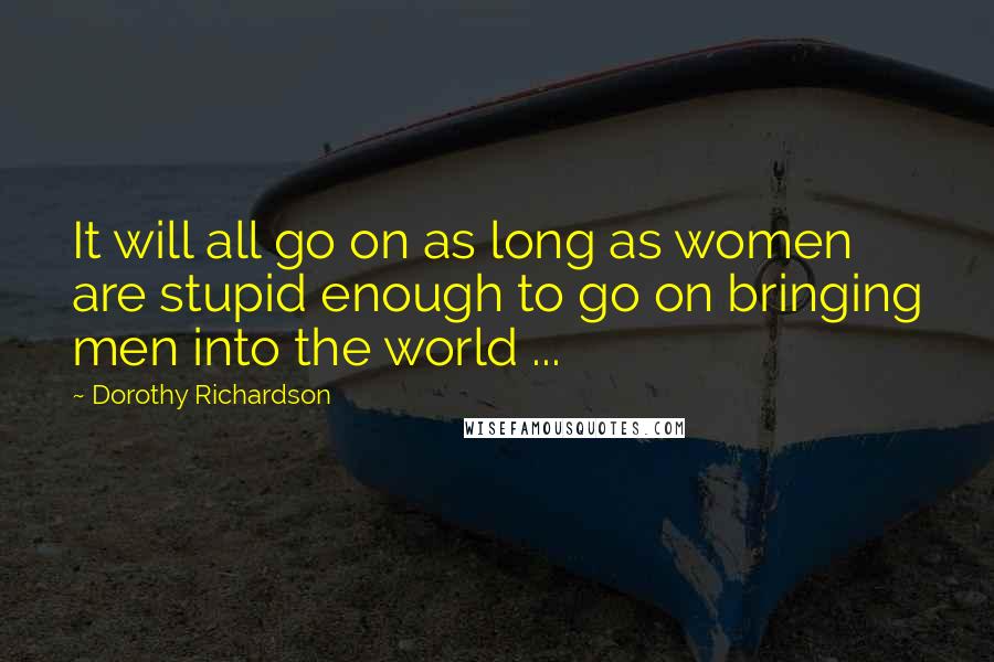 Dorothy Richardson Quotes: It will all go on as long as women are stupid enough to go on bringing men into the world ...