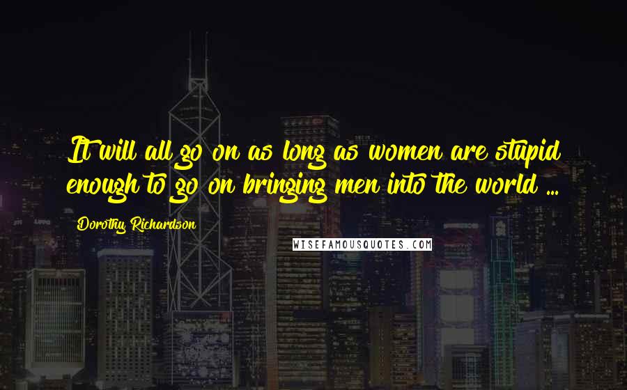 Dorothy Richardson Quotes: It will all go on as long as women are stupid enough to go on bringing men into the world ...