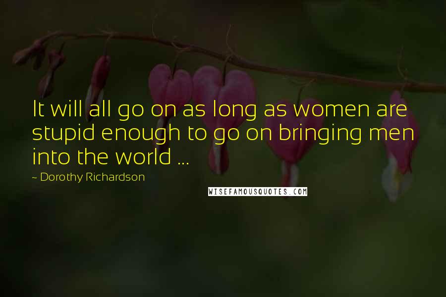 Dorothy Richardson Quotes: It will all go on as long as women are stupid enough to go on bringing men into the world ...