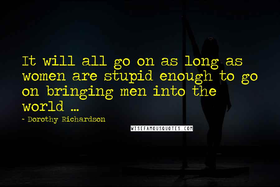 Dorothy Richardson Quotes: It will all go on as long as women are stupid enough to go on bringing men into the world ...