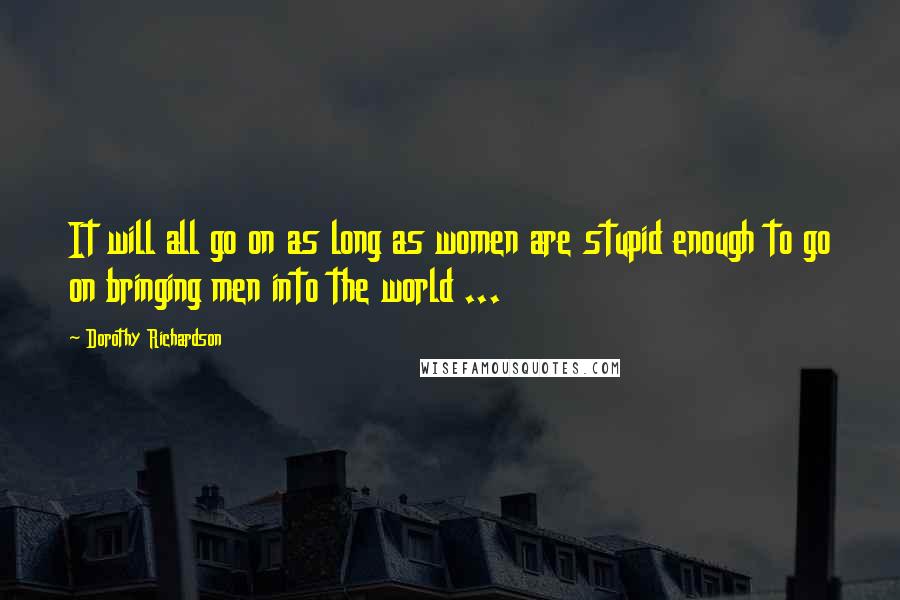 Dorothy Richardson Quotes: It will all go on as long as women are stupid enough to go on bringing men into the world ...