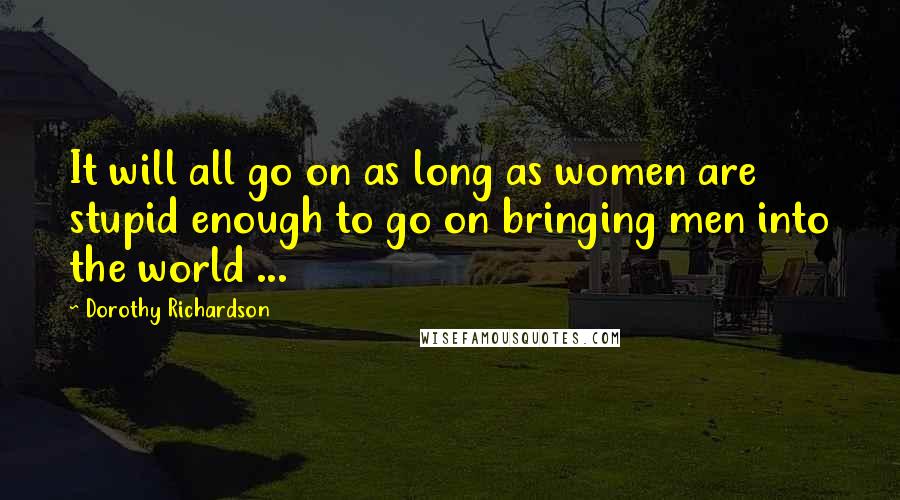 Dorothy Richardson Quotes: It will all go on as long as women are stupid enough to go on bringing men into the world ...