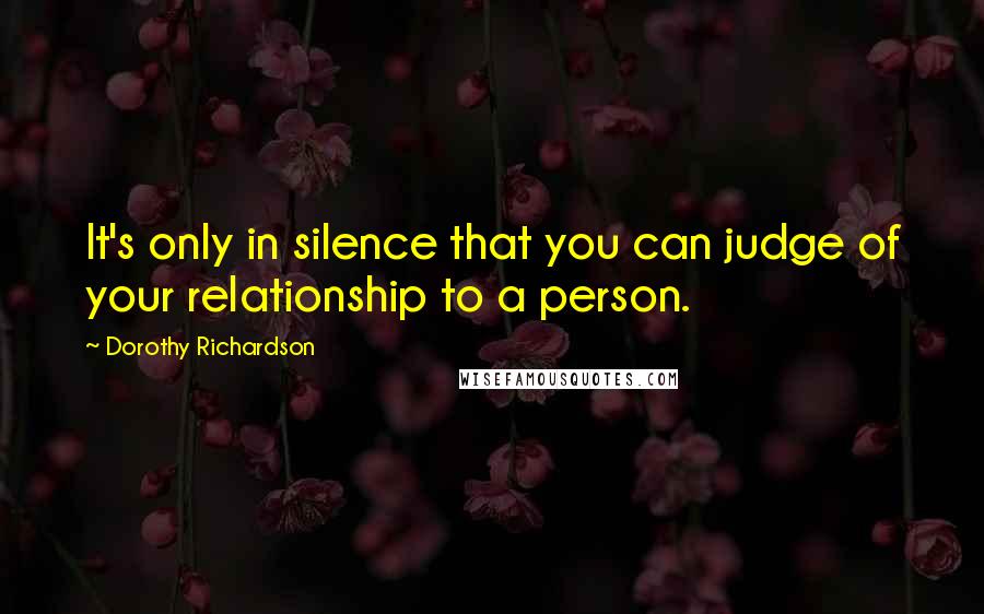 Dorothy Richardson Quotes: It's only in silence that you can judge of your relationship to a person.