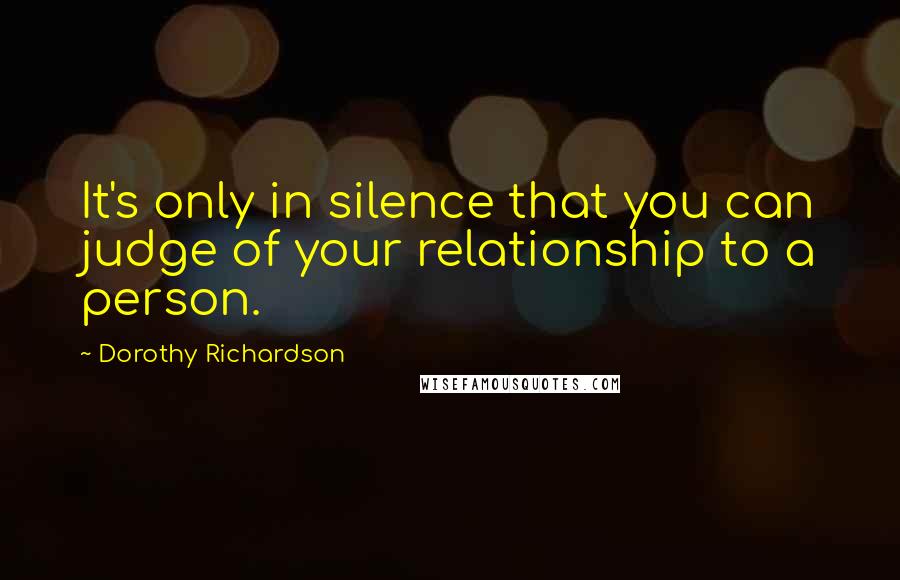 Dorothy Richardson Quotes: It's only in silence that you can judge of your relationship to a person.