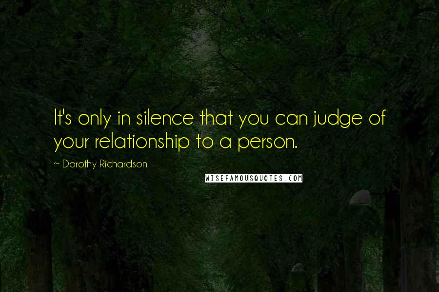 Dorothy Richardson Quotes: It's only in silence that you can judge of your relationship to a person.