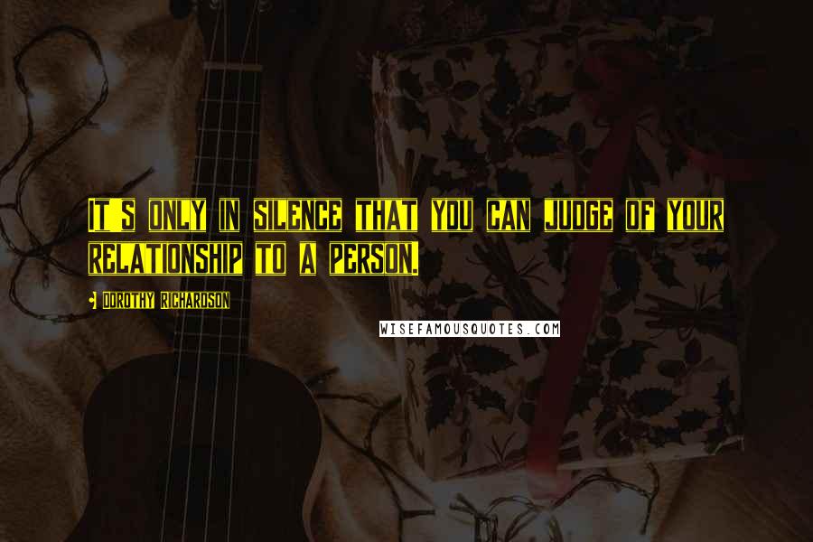 Dorothy Richardson Quotes: It's only in silence that you can judge of your relationship to a person.