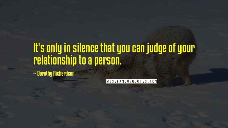 Dorothy Richardson Quotes: It's only in silence that you can judge of your relationship to a person.