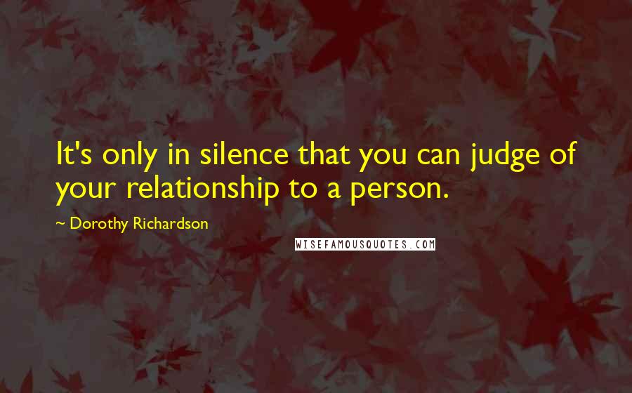 Dorothy Richardson Quotes: It's only in silence that you can judge of your relationship to a person.