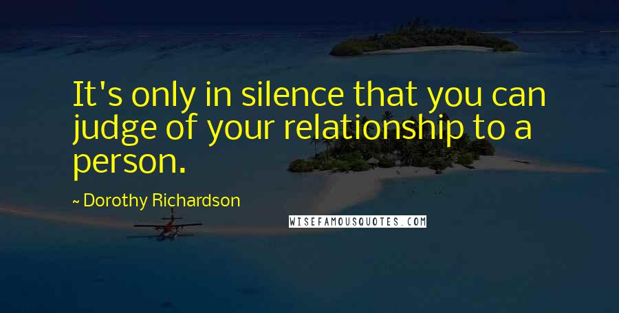 Dorothy Richardson Quotes: It's only in silence that you can judge of your relationship to a person.