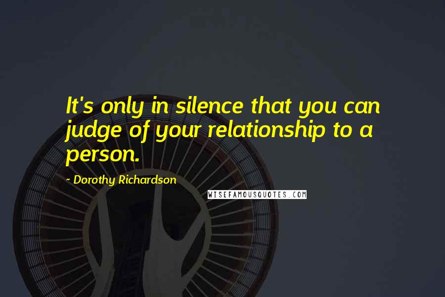 Dorothy Richardson Quotes: It's only in silence that you can judge of your relationship to a person.