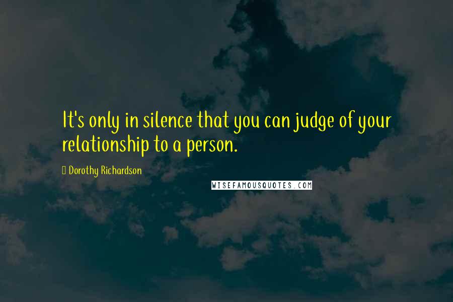 Dorothy Richardson Quotes: It's only in silence that you can judge of your relationship to a person.