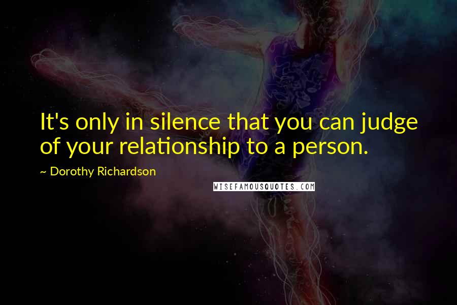 Dorothy Richardson Quotes: It's only in silence that you can judge of your relationship to a person.