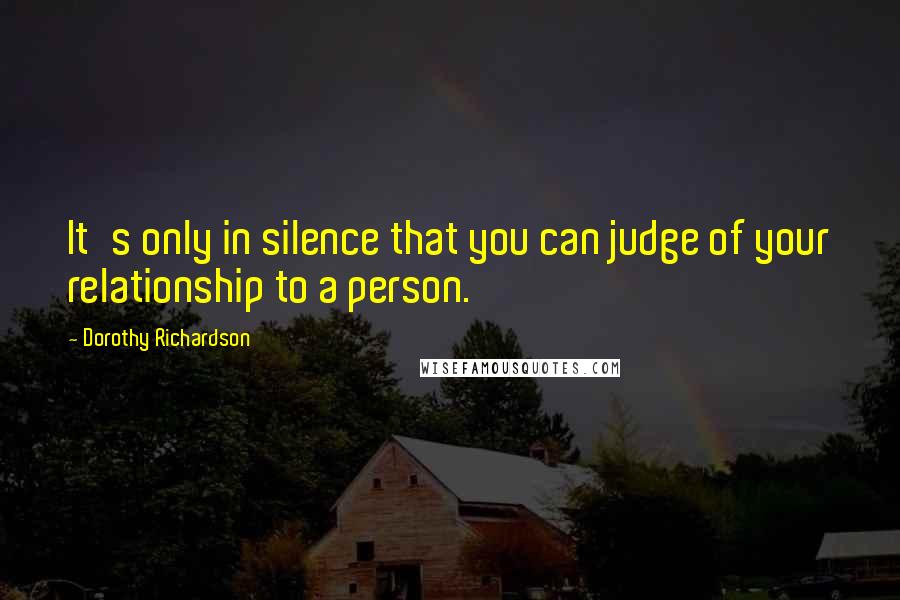 Dorothy Richardson Quotes: It's only in silence that you can judge of your relationship to a person.