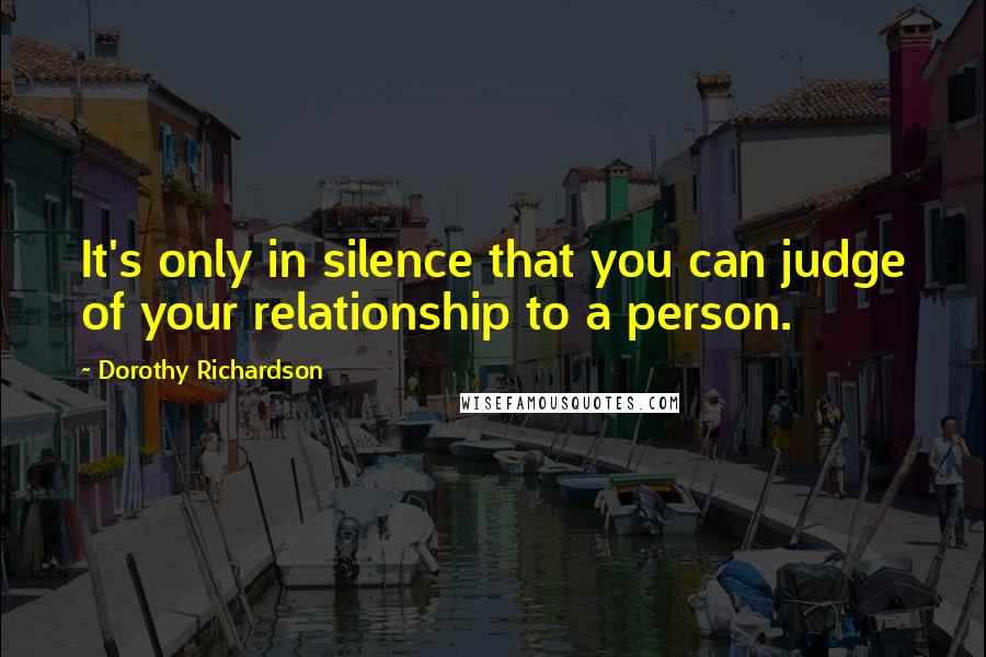 Dorothy Richardson Quotes: It's only in silence that you can judge of your relationship to a person.