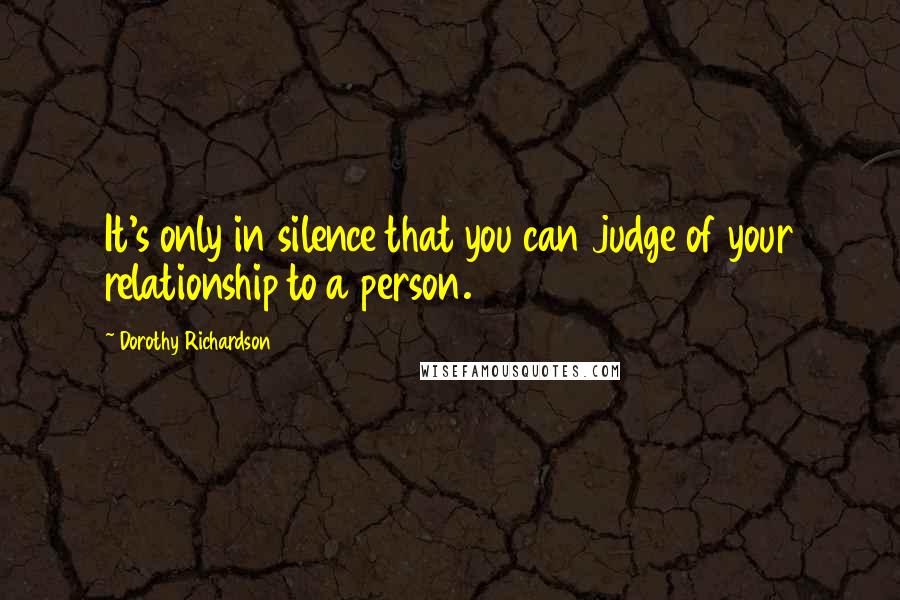 Dorothy Richardson Quotes: It's only in silence that you can judge of your relationship to a person.