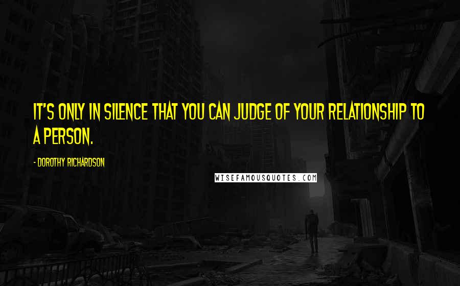 Dorothy Richardson Quotes: It's only in silence that you can judge of your relationship to a person.