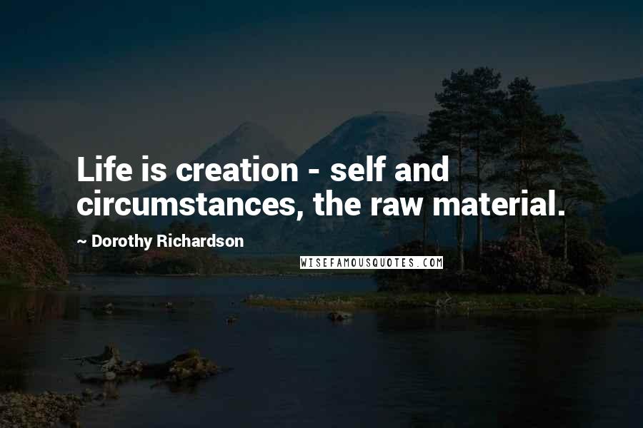 Dorothy Richardson Quotes: Life is creation - self and circumstances, the raw material.