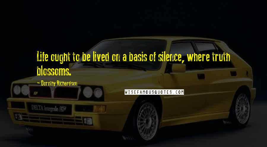 Dorothy Richardson Quotes: Life ought to be lived on a basis of silence, where truth blossoms.