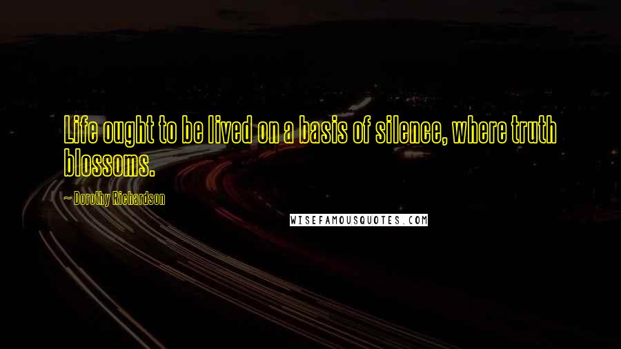 Dorothy Richardson Quotes: Life ought to be lived on a basis of silence, where truth blossoms.