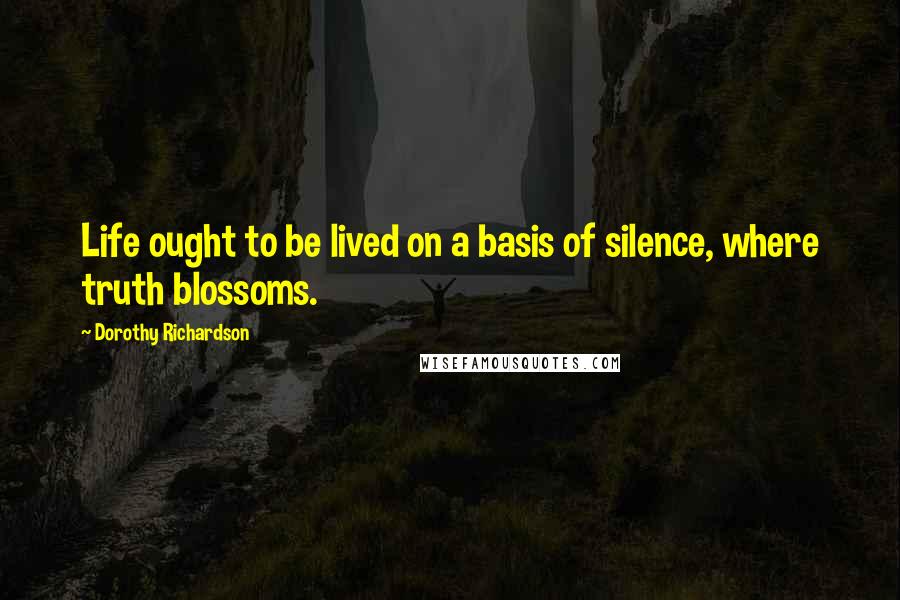 Dorothy Richardson Quotes: Life ought to be lived on a basis of silence, where truth blossoms.