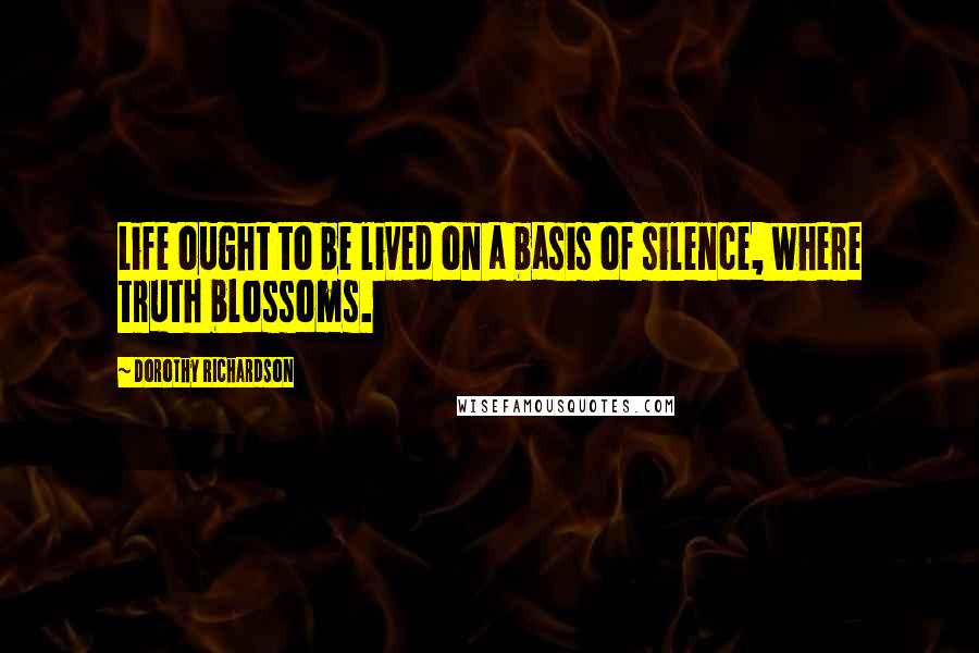 Dorothy Richardson Quotes: Life ought to be lived on a basis of silence, where truth blossoms.
