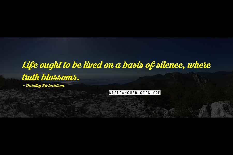 Dorothy Richardson Quotes: Life ought to be lived on a basis of silence, where truth blossoms.