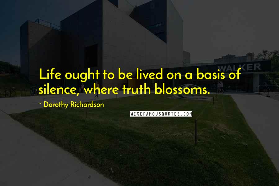 Dorothy Richardson Quotes: Life ought to be lived on a basis of silence, where truth blossoms.
