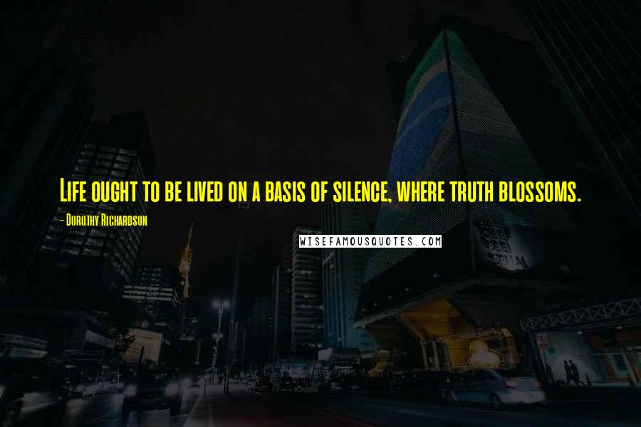 Dorothy Richardson Quotes: Life ought to be lived on a basis of silence, where truth blossoms.
