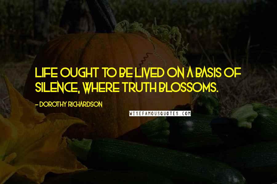 Dorothy Richardson Quotes: Life ought to be lived on a basis of silence, where truth blossoms.