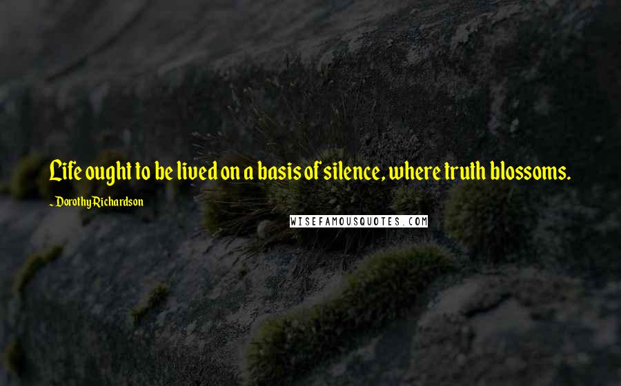 Dorothy Richardson Quotes: Life ought to be lived on a basis of silence, where truth blossoms.