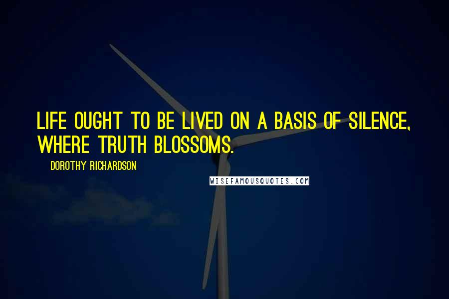Dorothy Richardson Quotes: Life ought to be lived on a basis of silence, where truth blossoms.